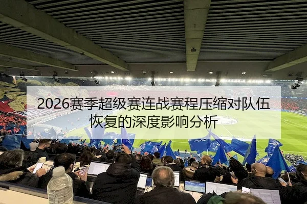 2026赛季超级赛连战赛程压缩对队伍恢复的深度影响分析