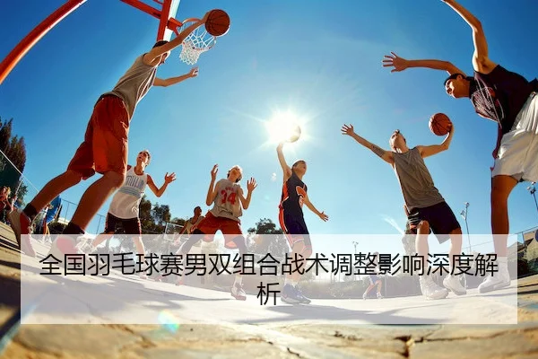 全国羽毛球赛男双组合战术调整影响深度解析